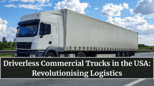 Driverless Commercial Trucks in the USA: Revolutionising Logistics