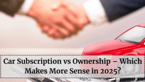 Car Subscription vs Ownership – Which Makes More Sense in 2025?