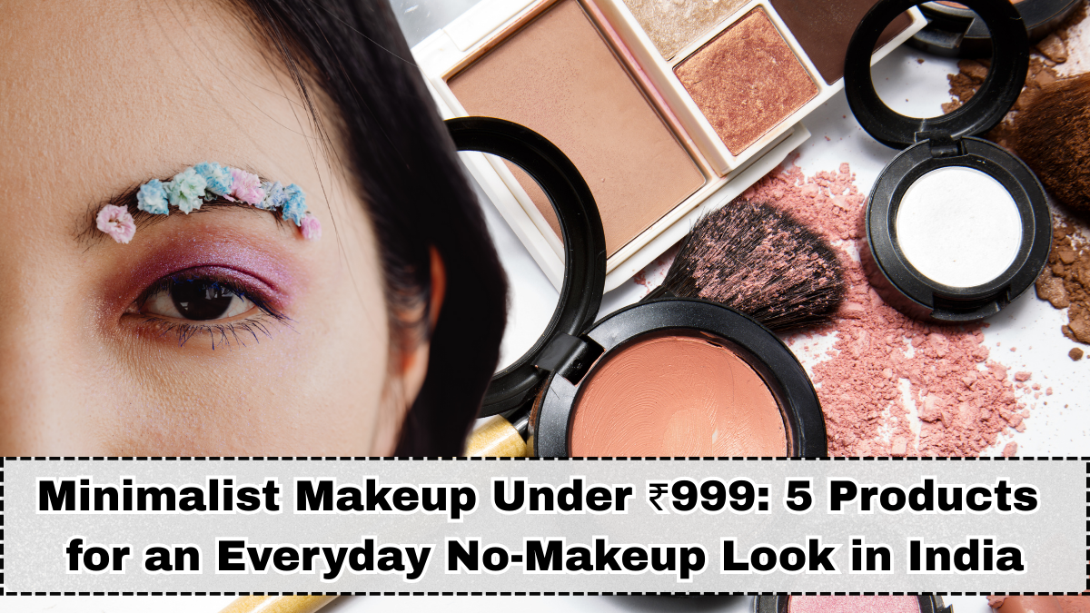 Minimalist Makeup Under ₹999: 5 Products for an Everyday No-Makeup Look in India