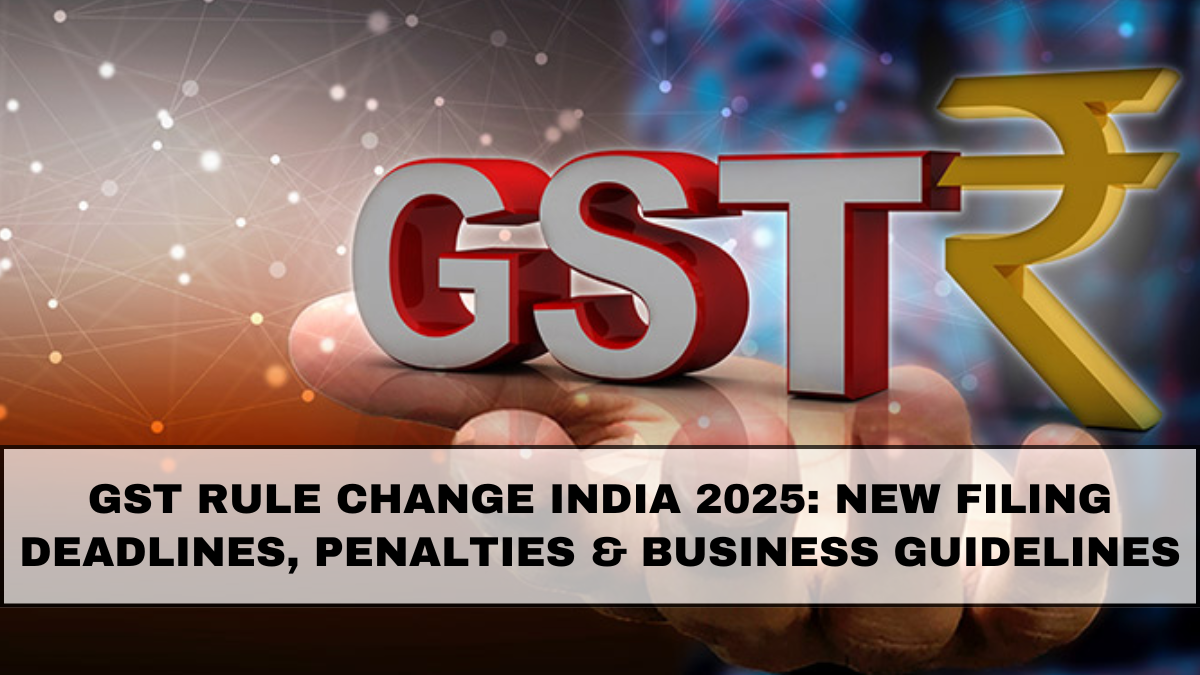 GST Rule Change India 2025: New Filing Deadlines, Penalties & Business Guidelines