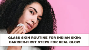 Glass Skin Routine for Indian Skin: Barrier-First Steps for Real Glow