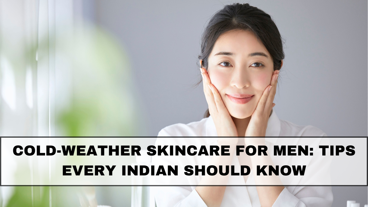 Cold-Weather Skincare for Men: Tips Every Indian Should Know