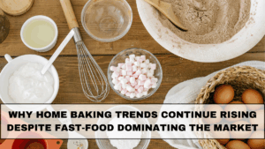 Why Home Baking Trends Continue Rising Despite Fast-Food Dominating the Market