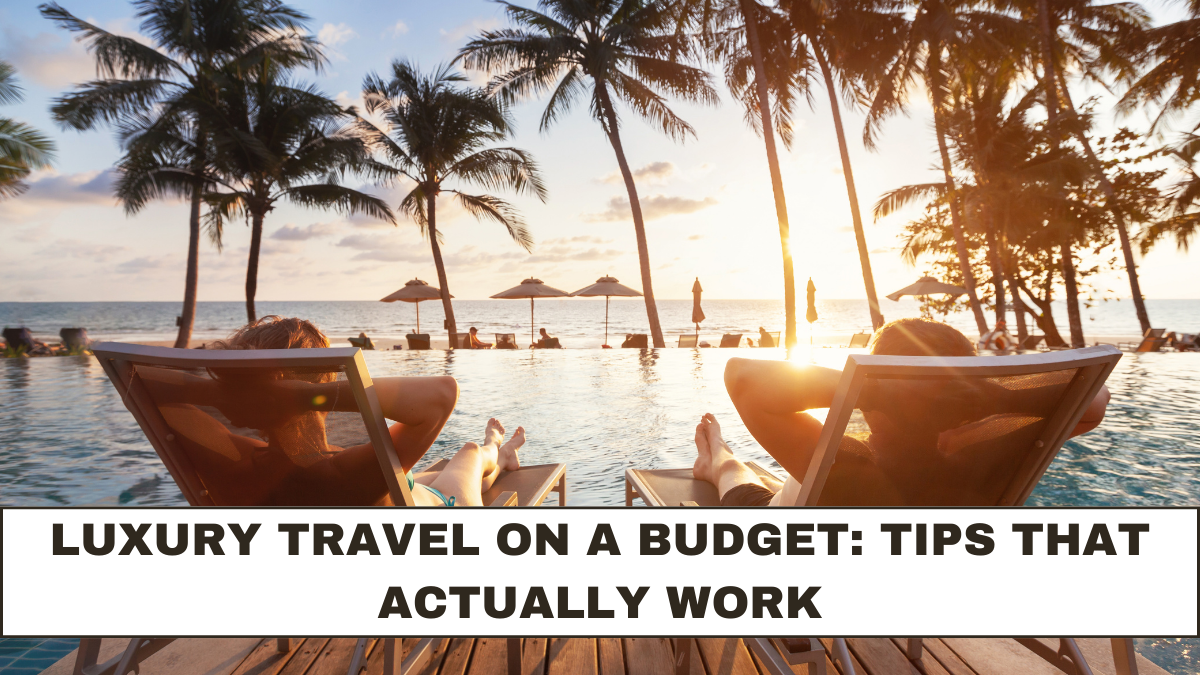 Luxury Travel on a Budget: Tips That Actually Work