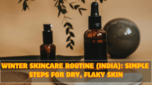 Winter Skincare Routine (India): Simple Steps for Dry, Flaky Skin