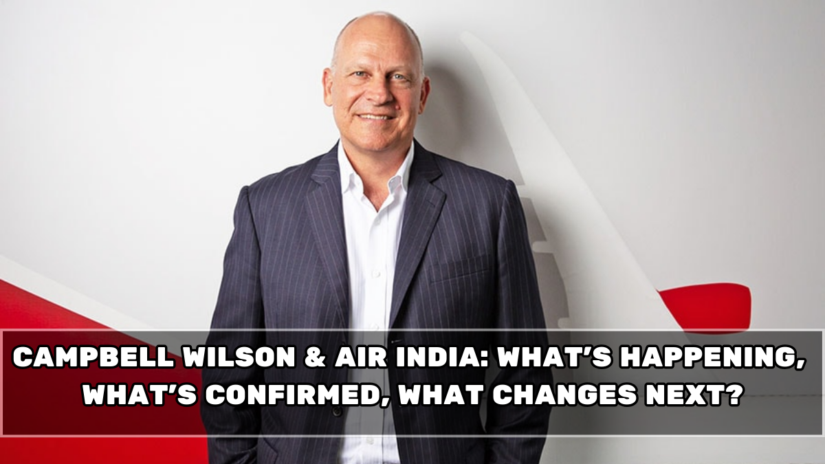 Campbell Wilson & Air India: What’s Happening, What’s Confirmed, What Changes Next?