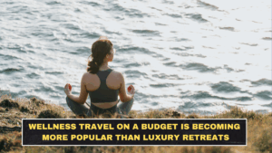 Wellness Travel on a Budget Is Becoming More Popular Than Luxury Retreats