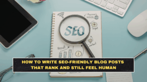 How to Write SEO-Friendly Blog Posts That Rank and Still Feel Human