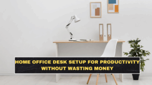 Home Office Desk Setup for Productivity Without Wasting Money