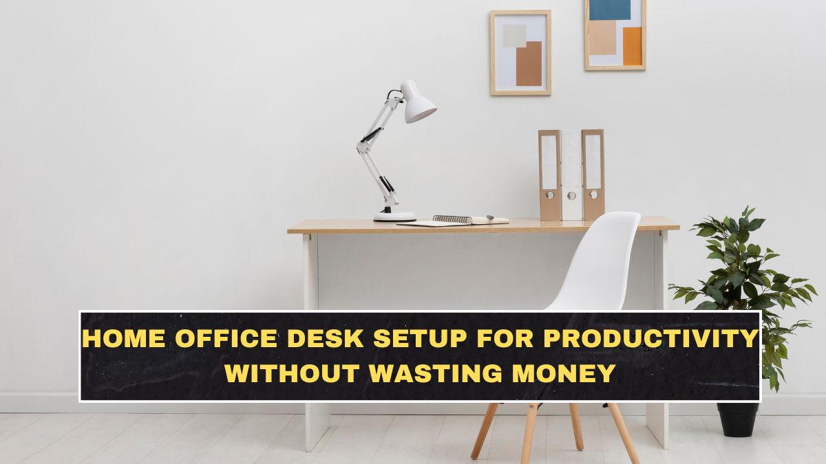 Home Office Desk Setup for Productivity Without Wasting Money