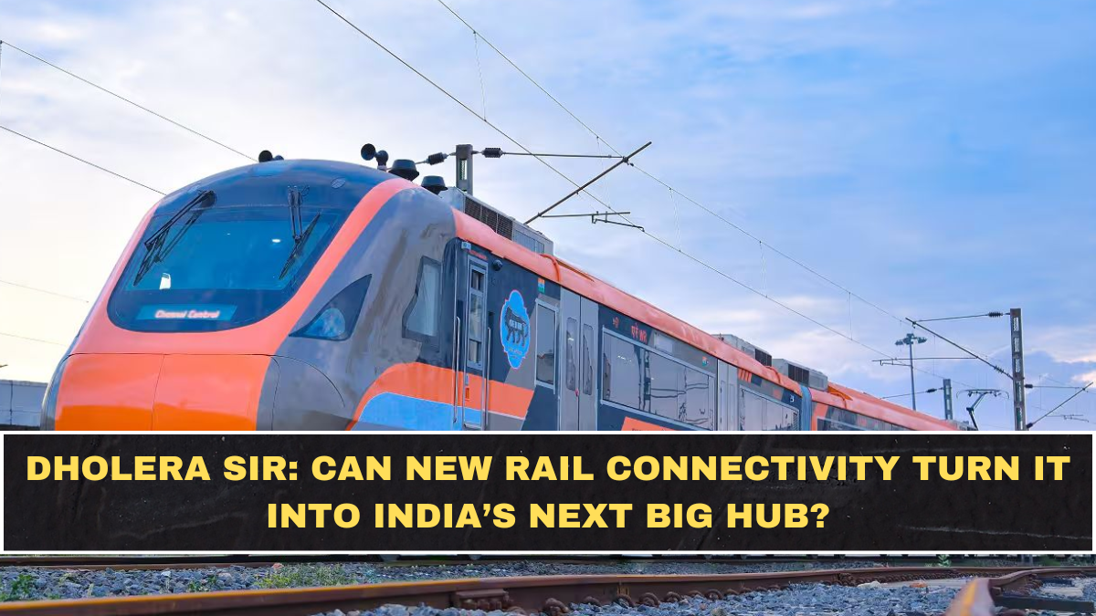 Dholera SIR: Can New Rail Connectivity Turn It Into India’s Next Big Hub?